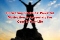 Cultivating Gratitude: Powerful Motivation to Appreciate the Good in Your Life