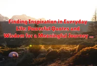 Finding Inspiration in Everyday Life: Powerful Quotes and Wisdom for a Meaningful Journey
