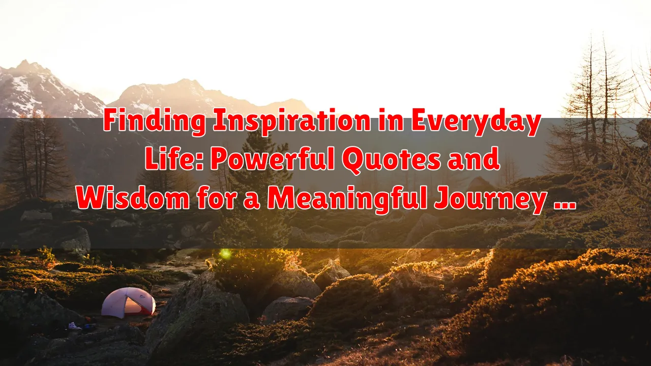 Finding Inspiration in Everyday Life: Powerful Quotes and Wisdom for a Meaningful Journey