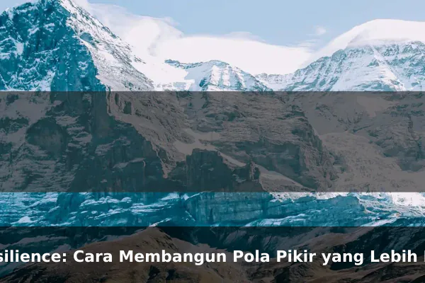 Resilience: Cara Membangun Pola Pikir yang Lebih Kuat Setiap Hari