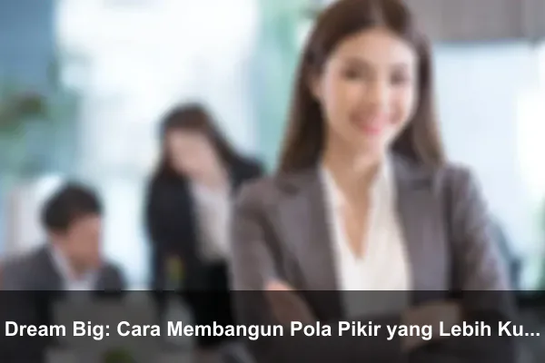 Dream Big: Cara Membangun Pola Pikir yang Lebih Kuat Setiap Hari