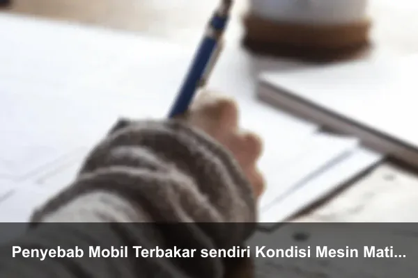 Penyebab Mobil Terbakar sendiri Kondisi Mesin Mati saat Terparkir